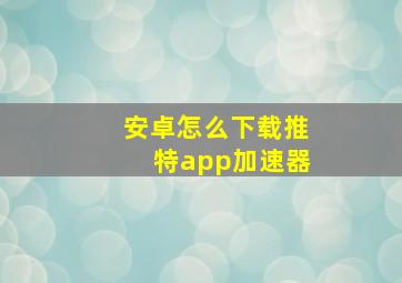 安卓怎么下载推特app加速器