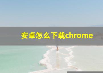 安卓怎么下载chrome