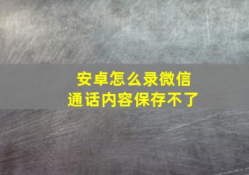 安卓怎么录微信通话内容保存不了