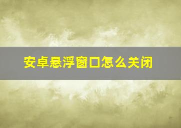 安卓悬浮窗口怎么关闭