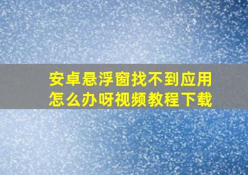 安卓悬浮窗找不到应用怎么办呀视频教程下载