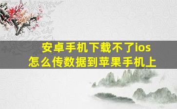 安卓手机下载不了ios怎么传数据到苹果手机上