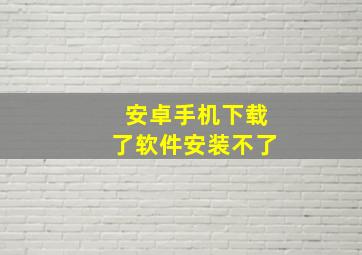 安卓手机下载了软件安装不了