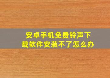 安卓手机免费铃声下载软件安装不了怎么办