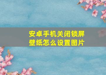 安卓手机关闭锁屏壁纸怎么设置图片