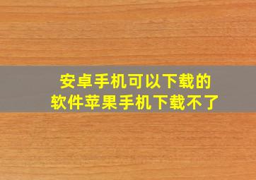 安卓手机可以下载的软件苹果手机下载不了