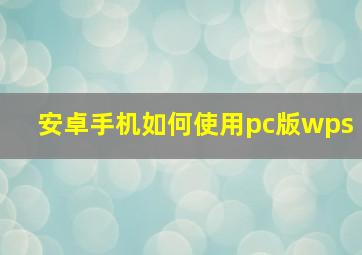 安卓手机如何使用pc版wps