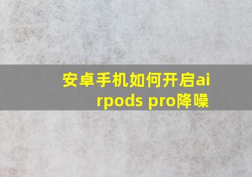 安卓手机如何开启airpods pro降噪