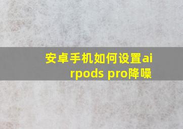 安卓手机如何设置airpods pro降噪