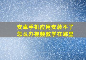 安卓手机应用安装不了怎么办视频教学在哪里