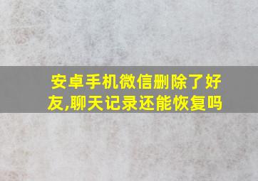 安卓手机微信删除了好友,聊天记录还能恢复吗