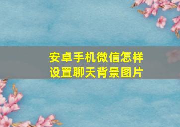 安卓手机微信怎样设置聊天背景图片