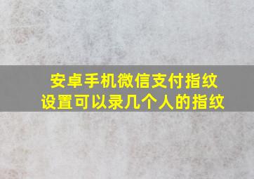 安卓手机微信支付指纹设置可以录几个人的指纹