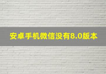 安卓手机微信没有8.0版本