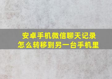 安卓手机微信聊天记录怎么转移到另一台手机里