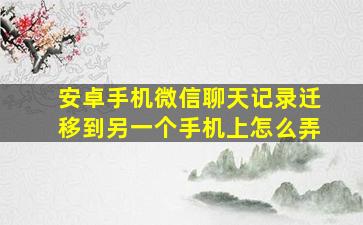 安卓手机微信聊天记录迁移到另一个手机上怎么弄