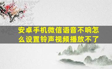 安卓手机微信语音不响怎么设置铃声视频播放不了