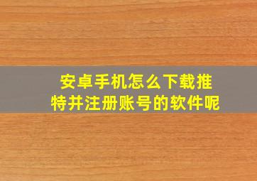 安卓手机怎么下载推特并注册账号的软件呢