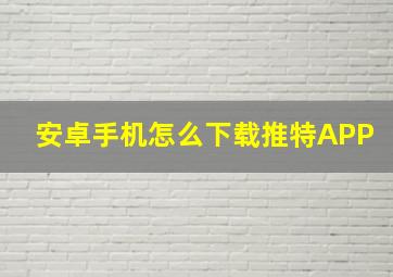 安卓手机怎么下载推特APP