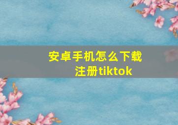 安卓手机怎么下载注册tiktok