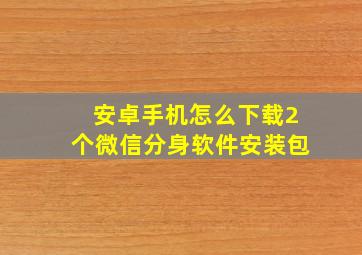 安卓手机怎么下载2个微信分身软件安装包