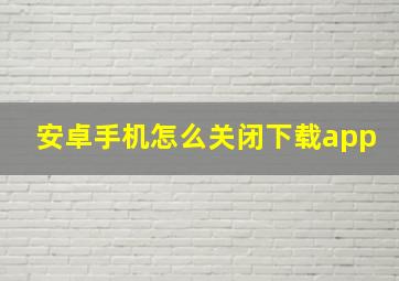 安卓手机怎么关闭下载app