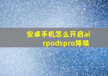 安卓手机怎么开启airpodspro降噪