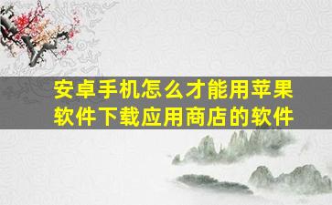 安卓手机怎么才能用苹果软件下载应用商店的软件