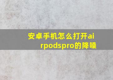 安卓手机怎么打开airpodspro的降噪