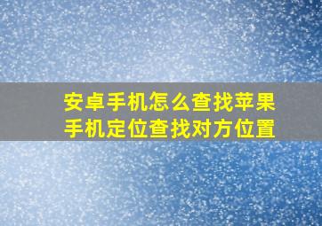 安卓手机怎么查找苹果手机定位查找对方位置