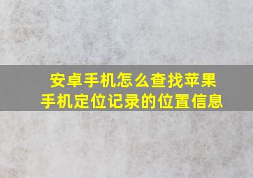 安卓手机怎么查找苹果手机定位记录的位置信息