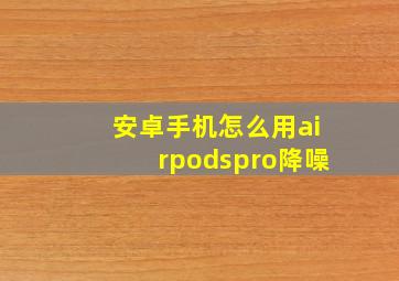 安卓手机怎么用airpodspro降噪