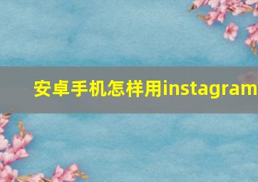 安卓手机怎样用instagram