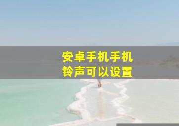 安卓手机手机铃声可以设置