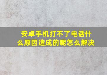 安卓手机打不了电话什么原因造成的呢怎么解决