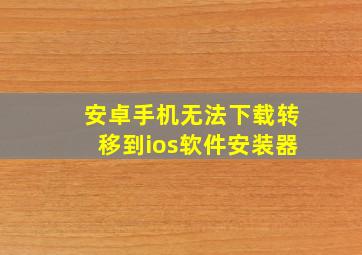 安卓手机无法下载转移到ios软件安装器