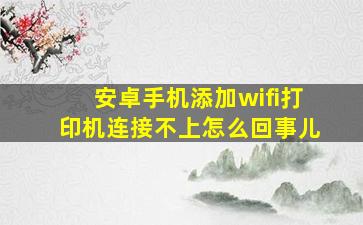 安卓手机添加wifi打印机连接不上怎么回事儿