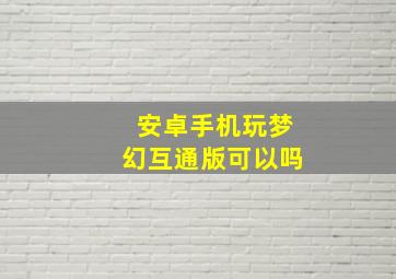 安卓手机玩梦幻互通版可以吗