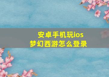 安卓手机玩ios梦幻西游怎么登录