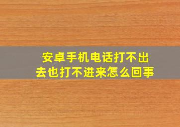 安卓手机电话打不出去也打不进来怎么回事