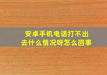 安卓手机电话打不出去什么情况呀怎么回事