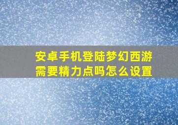 安卓手机登陆梦幻西游需要精力点吗怎么设置