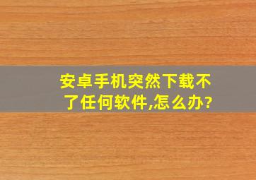 安卓手机突然下载不了任何软件,怎么办?