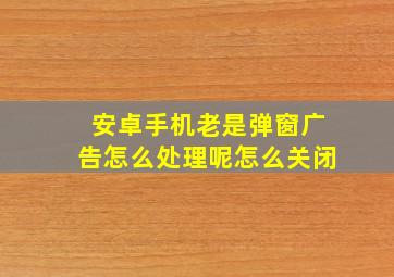 安卓手机老是弹窗广告怎么处理呢怎么关闭