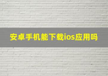 安卓手机能下载ios应用吗