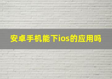 安卓手机能下ios的应用吗