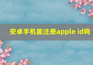 安卓手机能注册apple id吗