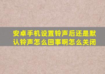 安卓手机设置铃声后还是默认铃声怎么回事啊怎么关闭