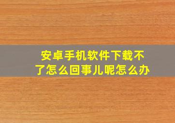 安卓手机软件下载不了怎么回事儿呢怎么办