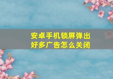 安卓手机锁屏弹出好多广告怎么关闭